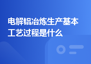 电解铝冶炼生产基本工艺过程是什么