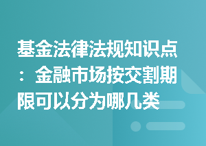 基金法律法规知识点：金融市场按交割期限可以分为哪几类