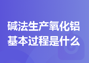 碱法生产氧化铝基本过程是什么