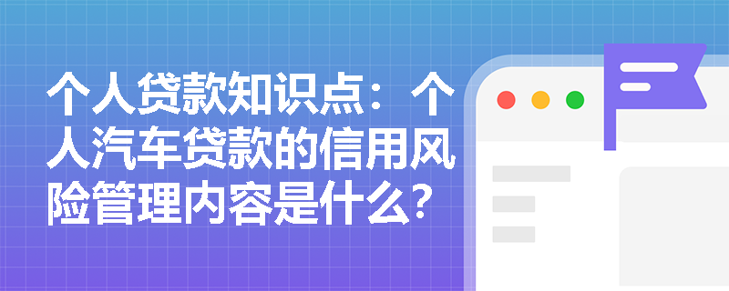 个人贷款知识点：个人汽车贷款的信用风险管理内容是什么？