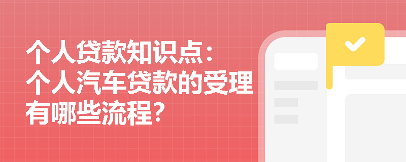 个人贷款知识点： 个人汽车贷款的受理有哪些流程？