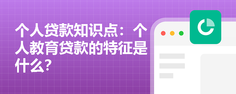 个人贷款知识点：个人教育贷款的特征是什么？