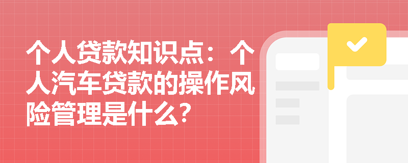 个人贷款知识点：个人汽车贷款的操作风险管理是什么？