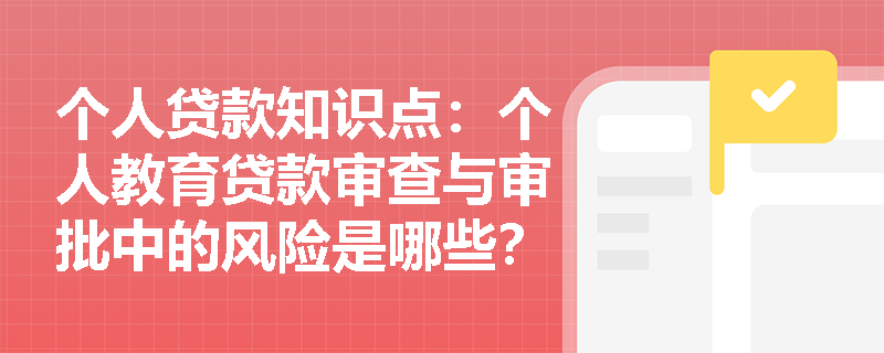 个人贷款知识点：个人教育贷款审查与审批中的风险是哪些？