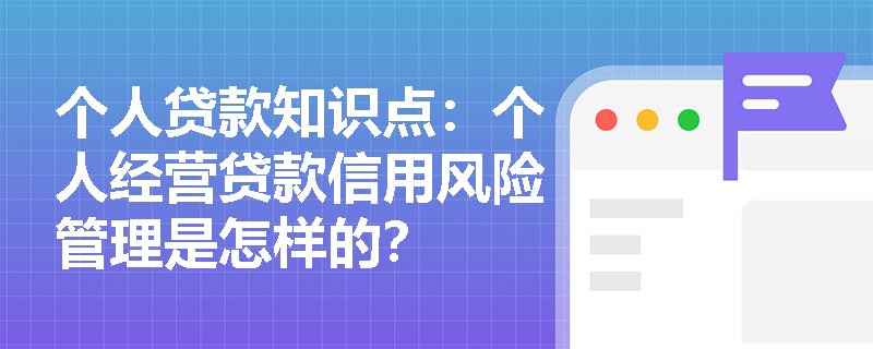 个人贷款知识点：个人经营贷款信用风险管理是怎样的？