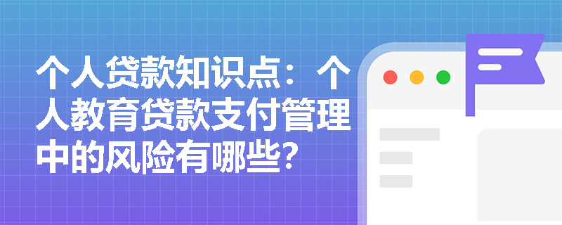 个人贷款知识点：个人教育贷款支付管理中的风险有哪些？