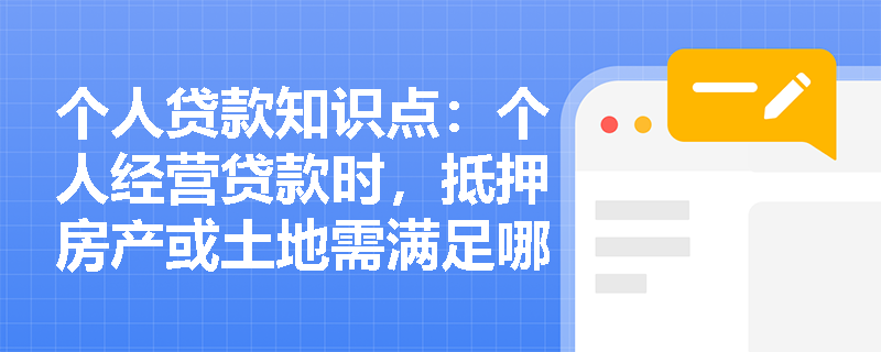 个人贷款知识点：个人经营贷款时，抵押房产或土地需满足哪些条件？