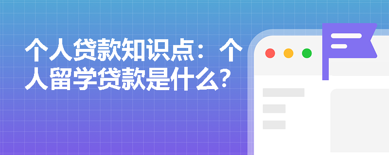 个人贷款知识点：个人留学贷款是什么？