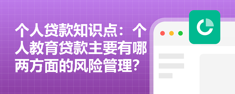 个人贷款知识点：个人教育贷款主要有哪两方面的风险管理？