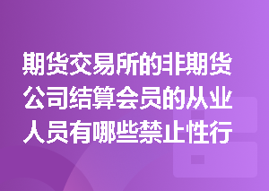 期货交易所的非期货公司结算会员的从业人员有哪些禁止性行为？