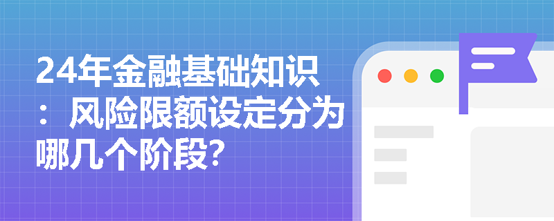 24年金融基础知识：风险限额设定分为哪几个阶段？