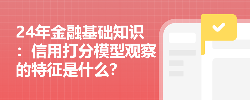 24年金融基础知识：信用打分模型观察的特征是什么？