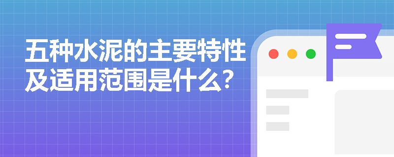 五种水泥的主要特性及适用范围是什么？