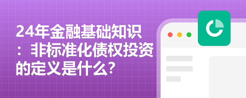 24年金融基础知识：非标准化债权投资的定义是什么？