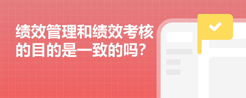 绩效管理和绩效考核的目的是一致的吗？