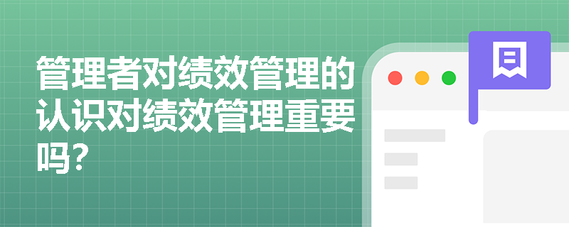 管理者对绩效管理的认识对绩效管理重要吗？