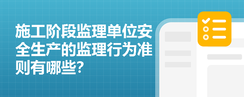 施工阶段监理单位安全生产的监理行为准则有哪些？