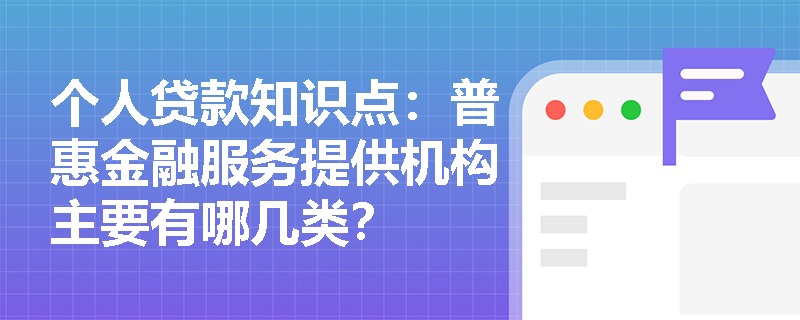 个人贷款知识点：普惠金融服务提供机构主要有哪几类？