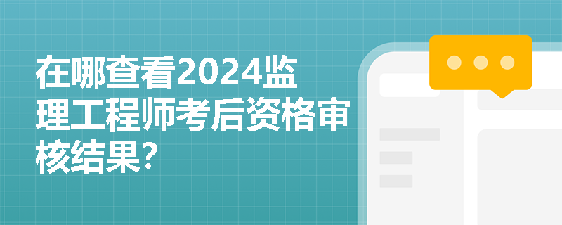 在哪查看2024监理工程师考后资格审核结果？