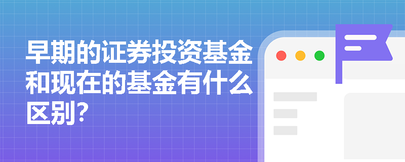 早期的证券投资基金和现在的基金有什么区别？