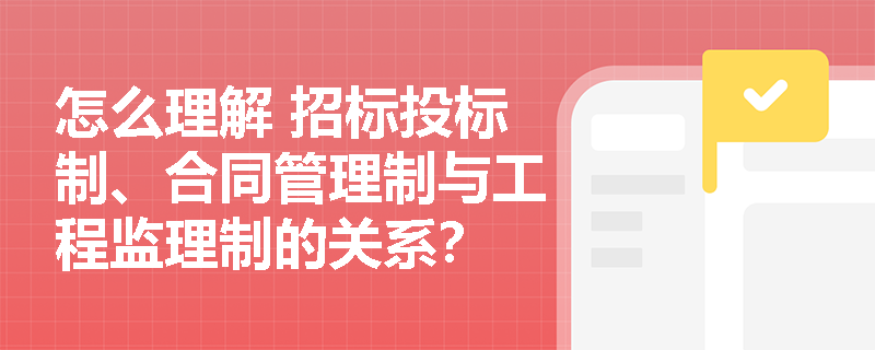 怎么理解 招标投标制、合同管理制与工程监理制的关系？