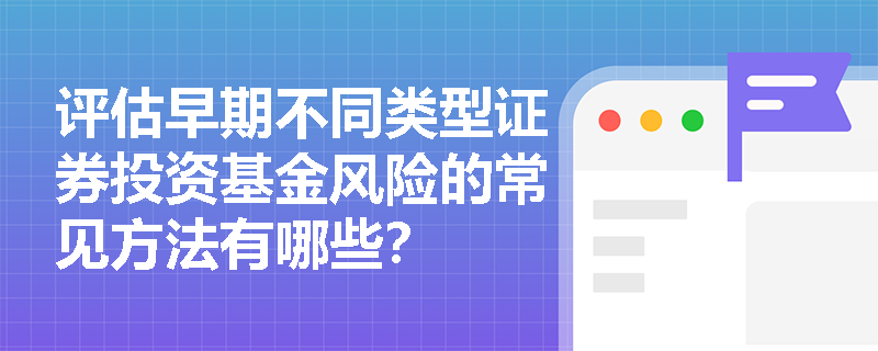 评估早期不同类型证券投资基金风险的常见方法有哪些？