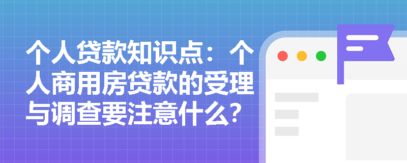 个人贷款知识点：个人商用房贷款的受理与调查要注意什么？