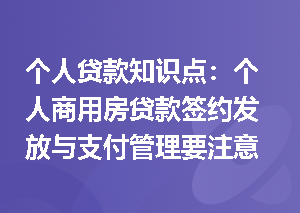 个人贷款知识点：个人商用房贷款签约发放与支付管理要注意什么？