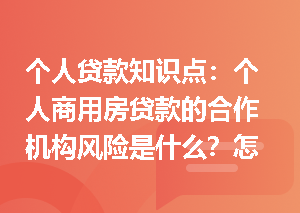 个人贷款知识点：个人商用房贷款的合作机构风险是什么？怎么防控？