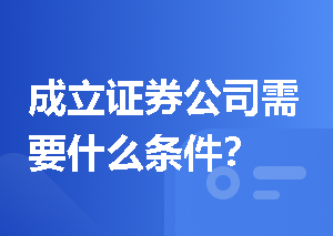 成立证券公司需要什么条件？