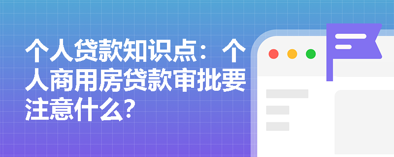 个人贷款知识点：个人商用房贷款审批要注意什么？