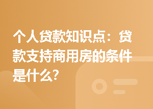 个人贷款知识点：贷款支持商用房的条件是什么？