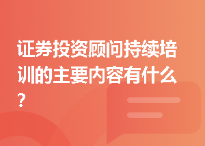 证券投资顾问持续培训的主要内容有什么？