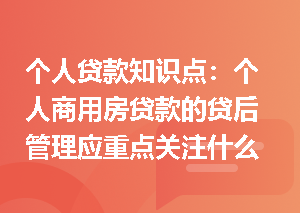 个人贷款知识点：个人商用房贷款的贷后管理应重点关注什么？