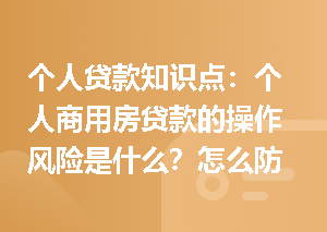 个人贷款知识点：个人商用房贷款的操作风险是什么？怎么防控？