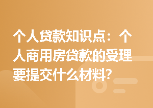 个人贷款知识点：个人商用房贷款的受理要提交什么材料？