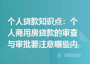 个人贷款知识点：个人商用房贷款的审查与审批要注意哪些内容？