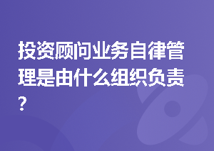 投资顾问业务自律管理是由什么组织负责？