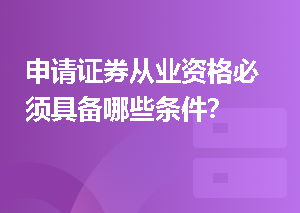 申请证券从业资格必须具备哪些条件？