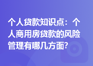 个人贷款知识点：个人商用房贷款的风险管理有哪几方面？