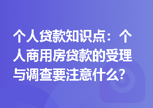 个人贷款知识点：个人商用房贷款的受理与调查要注意什么？