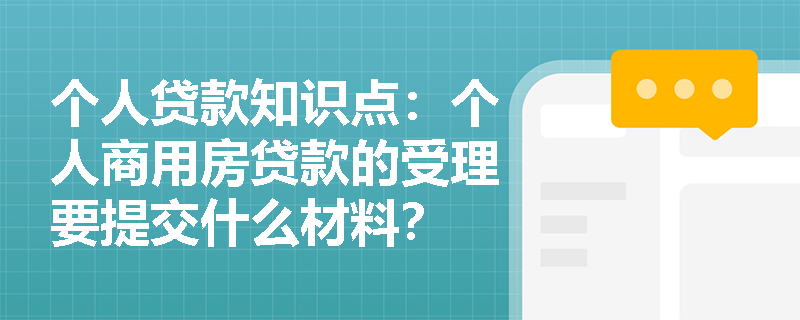 个人贷款知识点：个人商用房贷款的受理要提交什么材料？