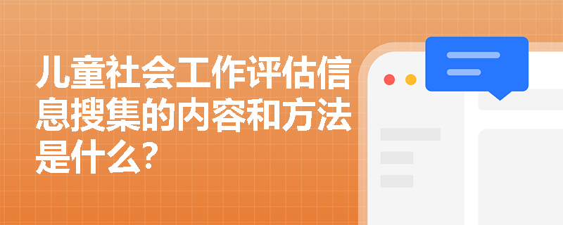 儿童社会工作评估信息搜集的内容和方法是什么？