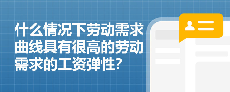 什么情况下劳动需求曲线具有很高的劳动需求的工资弹性？