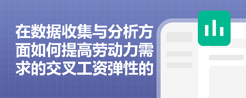 在数据收集与分析方面如何提高劳动力需求的交叉工资弹性的准确性？