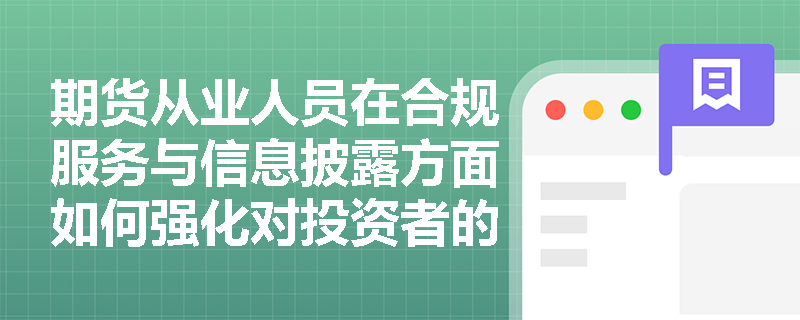 期货从业人员在合规服务与信息披露方面如何强化对投资者的责任？