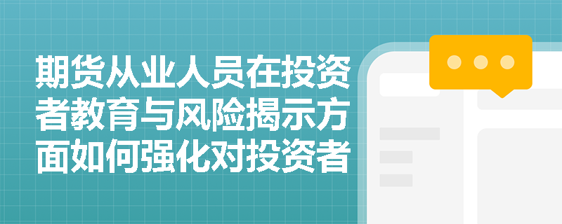 期货从业人员在投资者教育与风险揭示方面如何强化对投资者的责任？