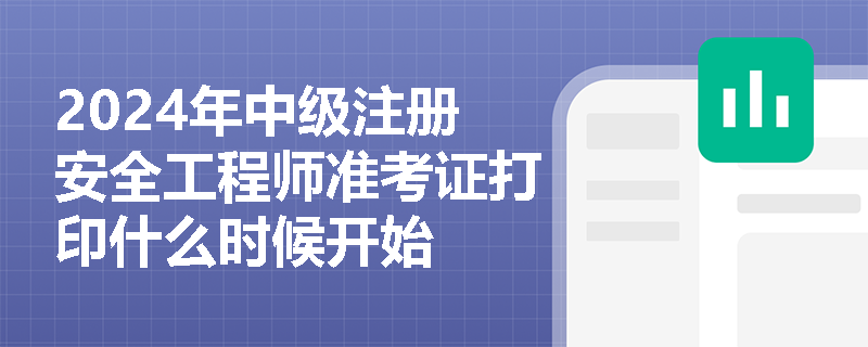 2024年中级注册安全工程师准考证打印什么时候开始