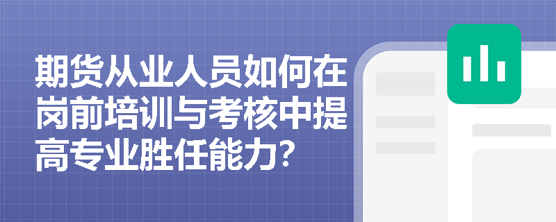 期货从业人员如何在岗前培训与考核中提高专业胜任能力？