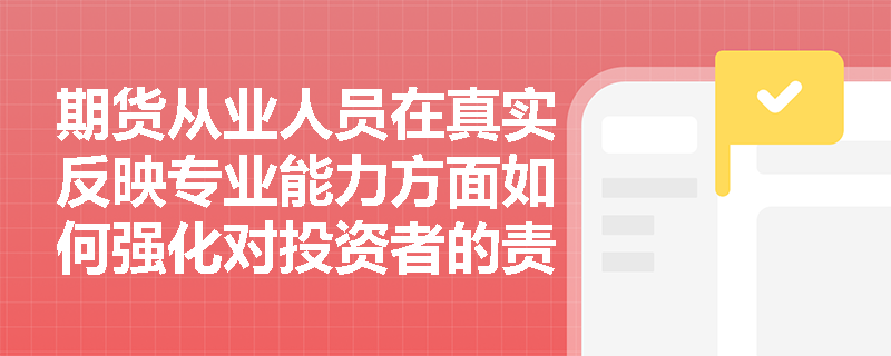 期货从业人员在真实反映专业能力方面如何强化对投资者的责任？